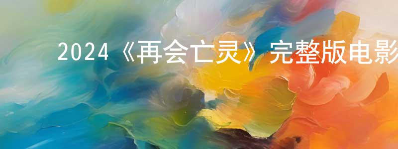 ﻿毕士伟的网络影视资源,﻿2024《再会亡灵》完整版电影/在线观看/百度云-美剧天堂
